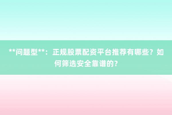 **问题型**：正规股票配资平台推荐有哪些？如何筛选安全靠谱的？
