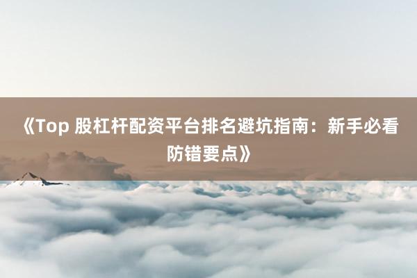 《Top 股杠杆配资平台排名避坑指南：新手必看防错要点》