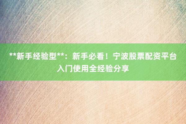 **新手经验型**：新手必看！宁波股票配资平台入门使用全经验分享