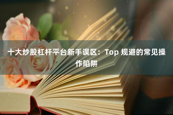十大炒股杠杆平台新手误区：Top 规避的常见操作陷阱