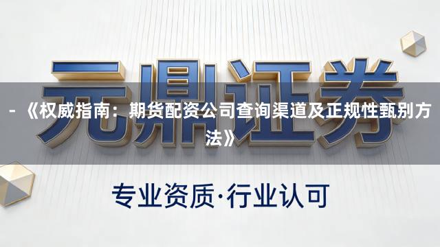 - 《权威指南：期货配资公司查询渠道及正规性甄别方法》