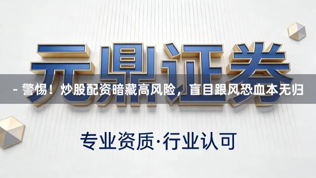 - 警惕！炒股配资暗藏高风险，盲目跟风恐血本无归