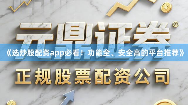 《选炒股配资app必看！功能全、安全高的平台推荐》