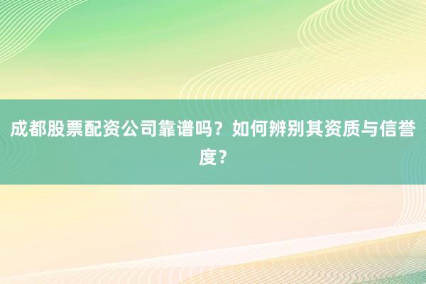 成都股票配资公司靠谱吗？如何辨别其资质与信誉度？
