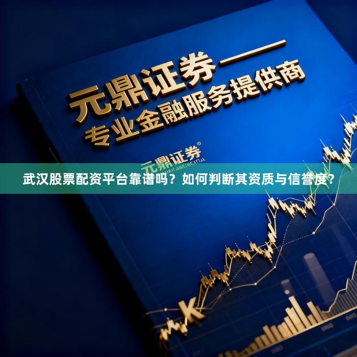 武汉股票配资平台靠谱吗？如何判断其资质与信誉度？