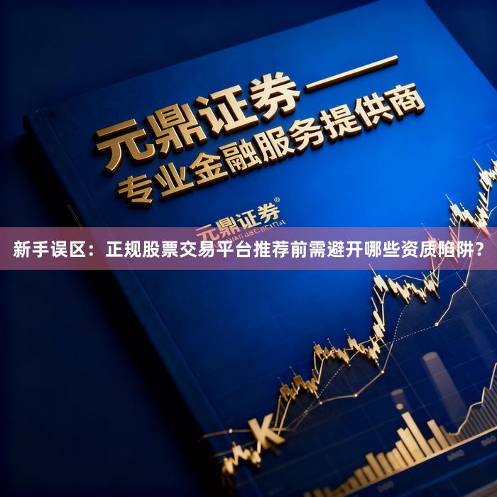 新手误区：正规股票交易平台推荐前需避开哪些资质陷阱？