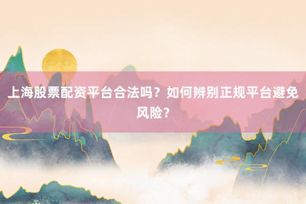 上海股票配资平台合法吗？如何辨别正规平台避免风险？