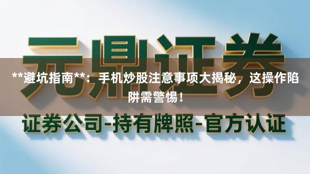 **避坑指南**：手机炒股注意事项大揭秘，这操作陷阱需警惕！