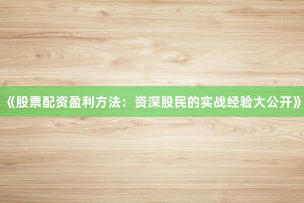 《股票配资盈利方法：资深股民的实战经验大公开》