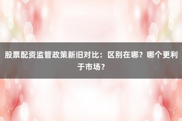 股票配资监管政策新旧对比：区别在哪？哪个更利于市场？