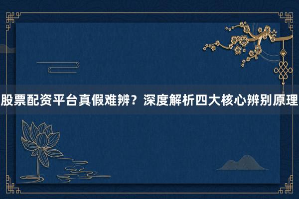 股票配资平台真假难辨？深度解析四大核心辨别原理