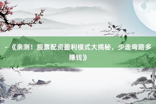 - 《亲测！股票配资盈利模式大揭秘，少走弯路多赚钱》