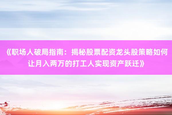 《职场人破局指南：揭秘股票配资龙头股策略如何让月入两万的打工人实现资产跃迁》
