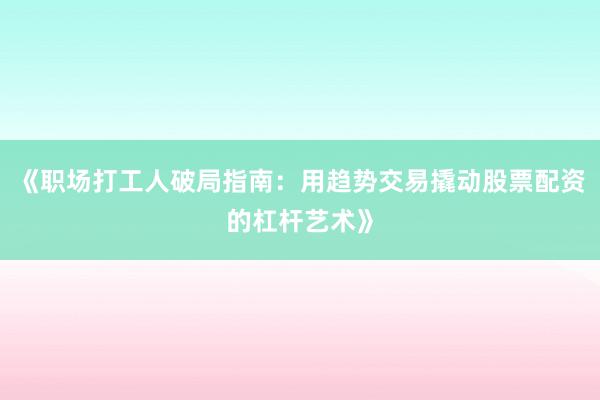 《职场打工人破局指南：用趋势交易撬动股票配资的杠杆艺术》