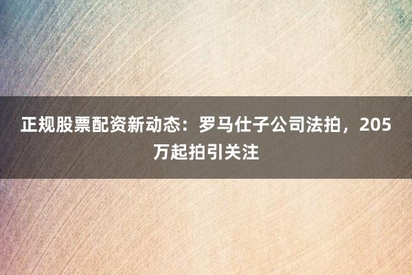 正规股票配资新动态：罗马仕子公司法拍，205万起拍引关注