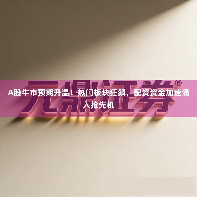 A股牛市预期升温！热门板块狂飙，配资资金加速涌入抢先机