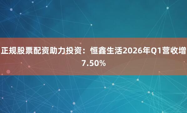 正规股票配资助力投资：恒鑫生活2026年Q1营收增7.50%