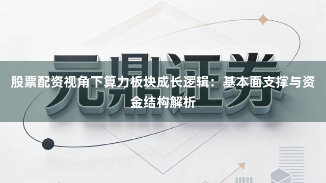 股票配资视角下算力板块成长逻辑：基本面支撑与资金结构解析