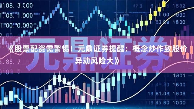《股票配资需警惕！元鼎证券提醒：概念炒作致股价异动风险大》