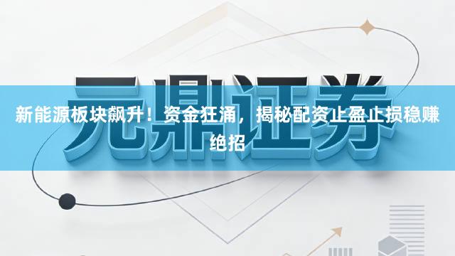 新能源板块飙升！资金狂涌，揭秘配资止盈止损稳赚绝招