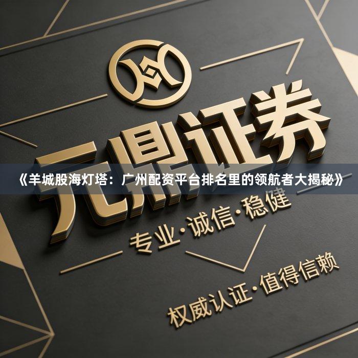 《羊城股海灯塔：广州配资平台排名里的领航者大揭秘》