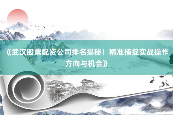 《武汉股票配资公司排名揭秘！精准捕捉实战操作方向与机会》