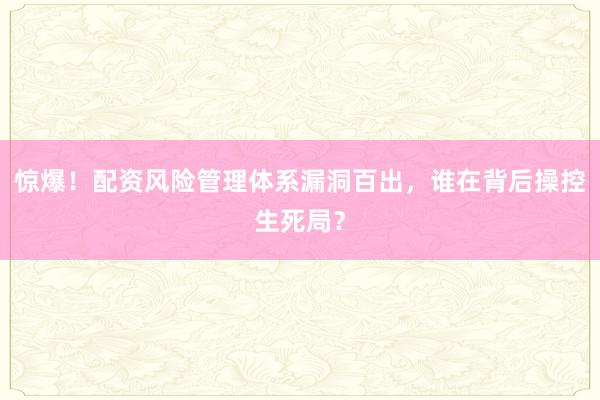 惊爆！配资风险管理体系漏洞百出，谁在背后操控生死局？