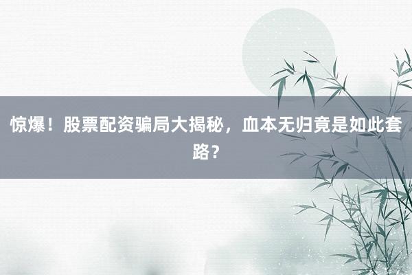 惊爆！股票配资骗局大揭秘，血本无归竟是如此套路？
