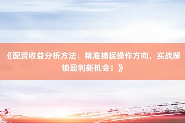 《配资收益分析方法：精准捕捉操作方向，实战解锁盈利新机会！》