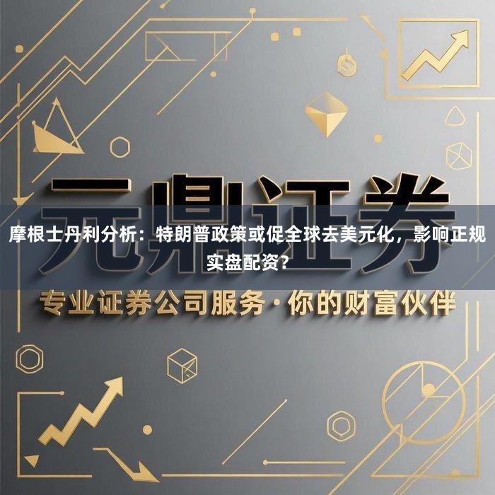 摩根士丹利分析：特朗普政策或促全球去美元化，影响正规实盘配资？