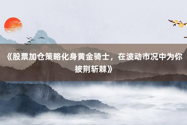 《股票加仓策略化身黄金骑士，在波动市况中为你披荆斩棘》