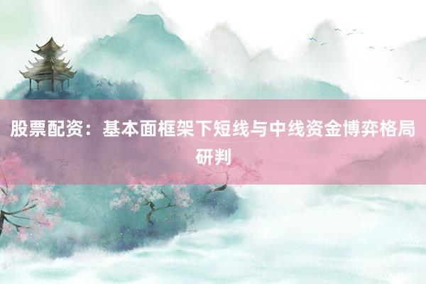 股票配资：基本面框架下短线与中线资金博弈格局研判