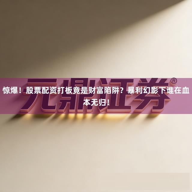 惊爆！股票配资打板竟是财富陷阱？暴利幻影下谁在血本无归！