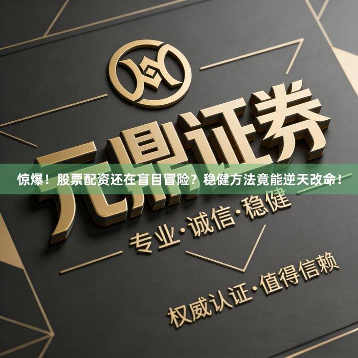 惊爆！股票配资还在盲目冒险？稳健方法竟能逆天改命！