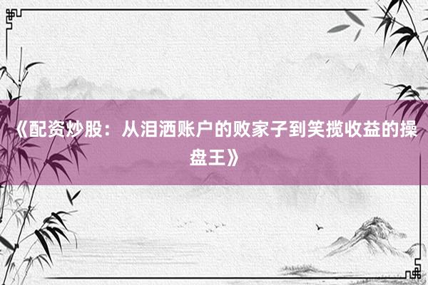 《配资炒股：从泪洒账户的败家子到笑揽收益的操盘王》