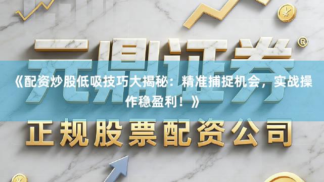 《配资炒股低吸技巧大揭秘：精准捕捉机会，实战操作稳盈利！》