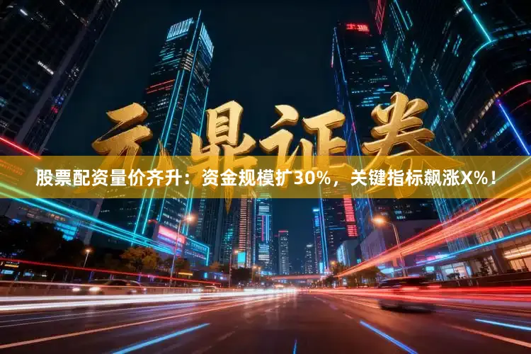 股票配资量价齐升：资金规模扩30%，关键指标飙涨X%！
