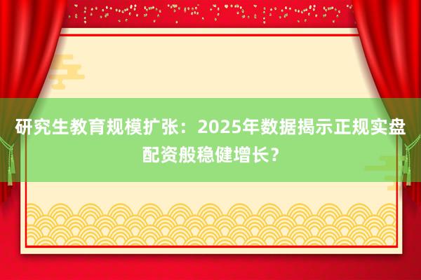 研究生教育规模扩张：2025年数据揭示正规实盘配资般稳健增长？