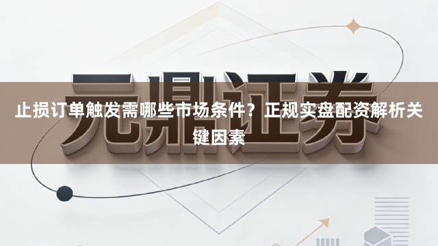 止损订单触发需哪些市场条件？正规实盘配资解析关键因素
