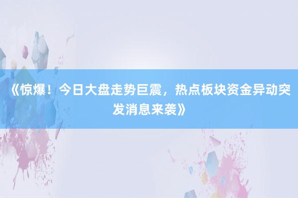 《惊爆！今日大盘走势巨震，热点板块资金异动突发消息来袭》