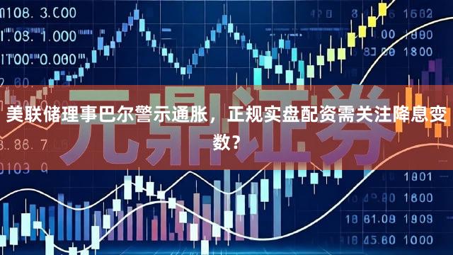 美联储理事巴尔警示通胀，正规实盘配资需关注降息变数？
