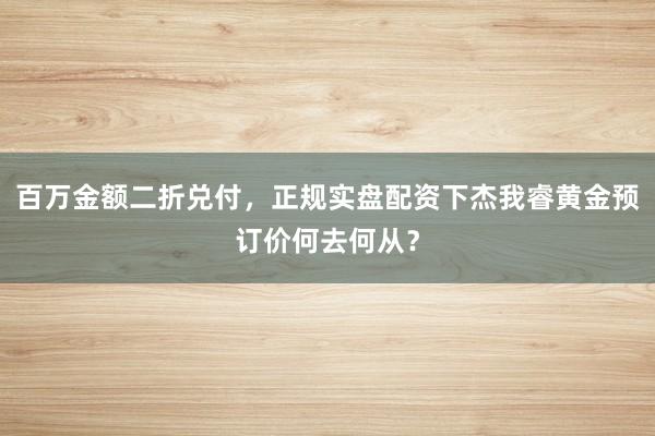 百万金额二折兑付，正规实盘配资下杰我睿黄金预订价何去何从？