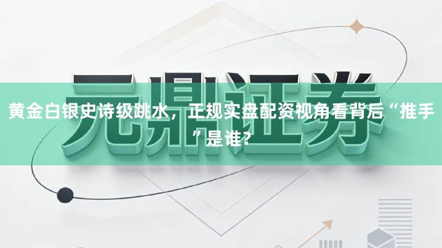 黄金白银史诗级跳水，正规实盘配资视角看背后“推手”是谁？