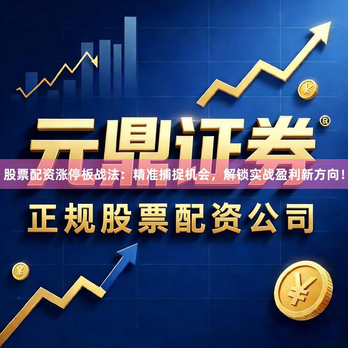 股票配资涨停板战法：精准捕捉机会，解锁实战盈利新方向！