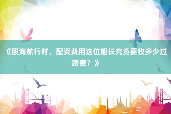 《股海航行时，配资费用这位船长究竟要收多少过路费？》