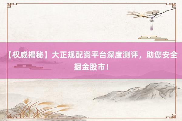 【权威揭秘】大正规配资平台深度测评，助您安全掘金股市！
