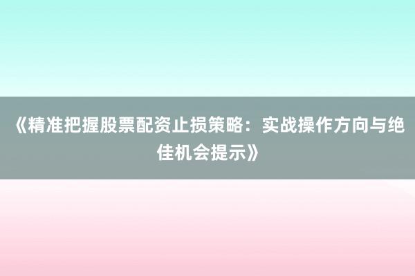 《精准把握股票配资止损策略：实战操作方向与绝佳机会提示》