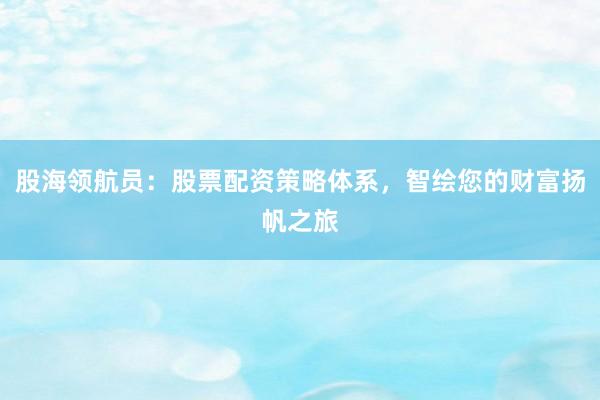 股海领航员：股票配资策略体系，智绘您的财富扬帆之旅