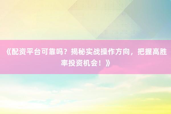 《配资平台可靠吗？揭秘实战操作方向，把握高胜率投资机会！》