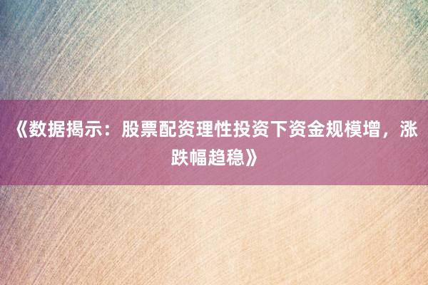 《数据揭示：股票配资理性投资下资金规模增，涨跌幅趋稳》